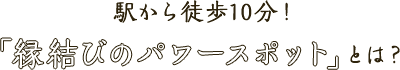 駅から徒歩10分! 「縁結びのパワースポット」とは？