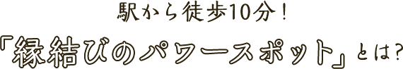 駅から徒歩10分! 「縁結びのパワースポット」とは？