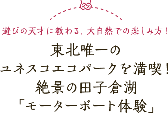 遊びの天才に教わる、大自然での楽しみ方！ 東北唯一のユネスコエコパークを満喫！ 絶景の田子倉湖「モーターボート体験」